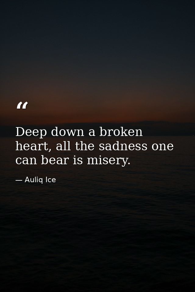 Deep down a broken heart, all the sadness one can bear is misery. — Auliq Ice
