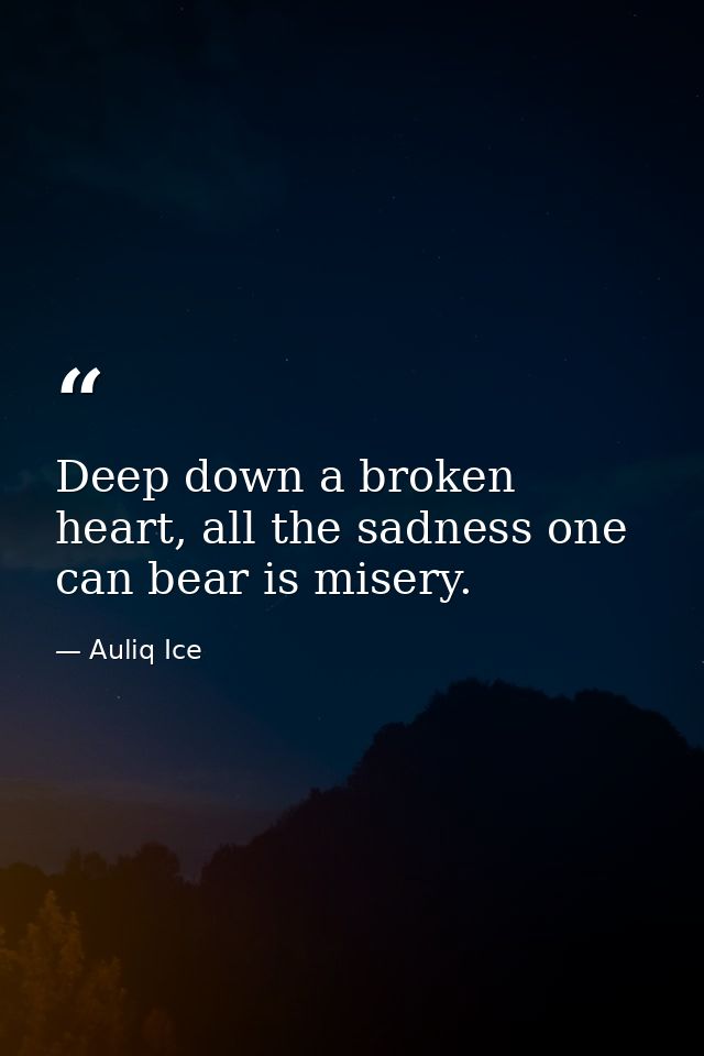 Deep down a broken heart, all the sadness one can bear is misery. — Auliq Ice