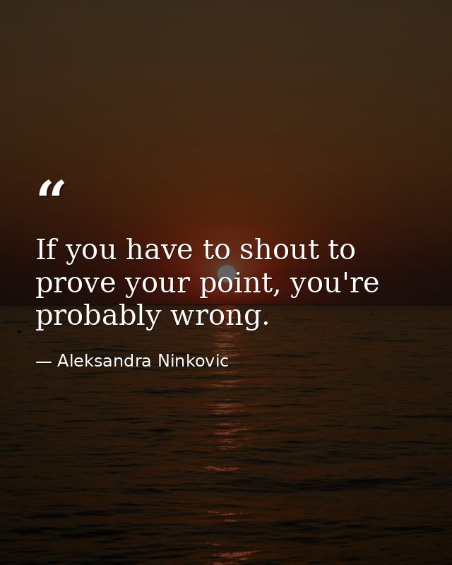 If you have to shout to prove your point, you're probably wrong. — Aleksandra Ninkovic