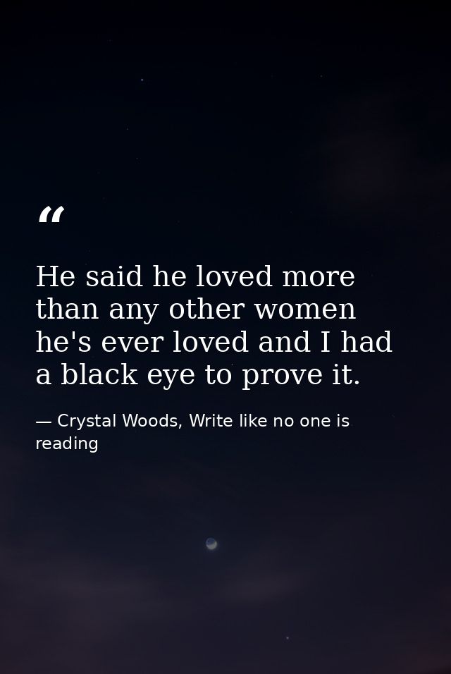 He said he loved more than any other women he's ever loved and I had a black eye to prove it. — Crystal Woods, Write like no one is reading