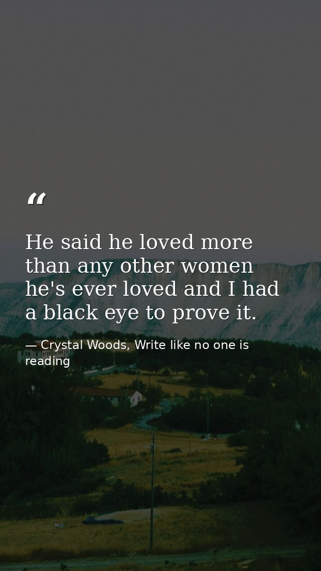 He said he loved more than any other women he's ever loved and I had a black eye to prove it. — Crystal Woods, Write like no one is reading