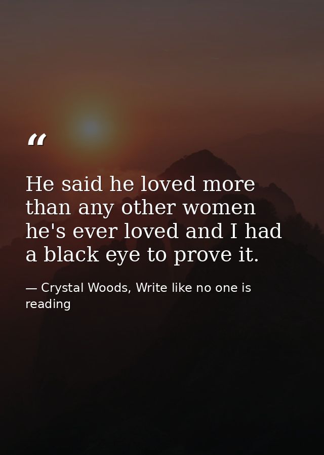 He said he loved more than any other women he's ever loved and I had a black eye to prove it. — Crystal Woods, Write like no one is reading
