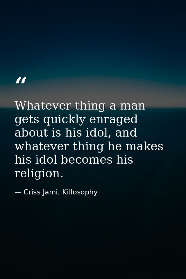 Whatever thing a man gets quickly enraged about is his idol, and whatever thing he makes his idol becomes his religion. — Criss Jami, Killosophy