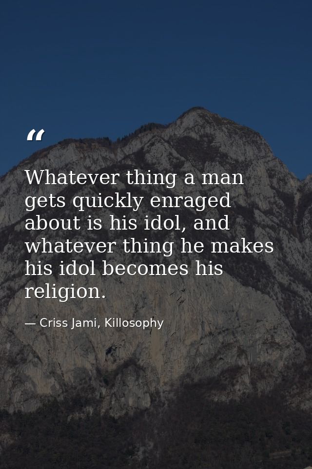 Whatever thing a man gets quickly enraged about is his idol, and whatever thing he makes his idol becomes his religion. — Criss Jami, Killosophy