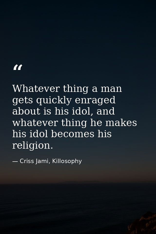 Whatever thing a man gets quickly enraged about is his idol, and whatever thing he makes his idol becomes his religion. — Criss Jami, Killosophy
