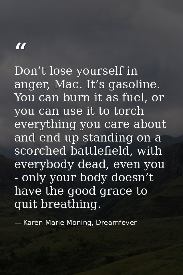 Don’t lose yourself in anger, Mac. It’s gasoline. You can burn it as fuel, or you can use it to torch everything you car — Karen Marie Moning, Dreamfever