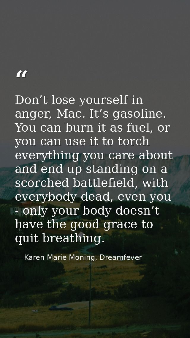 Don’t lose yourself in anger, Mac. It’s gasoline. You can burn it as fuel, or you can use it to torch everything you car — Karen Marie Moning, Dreamfever
