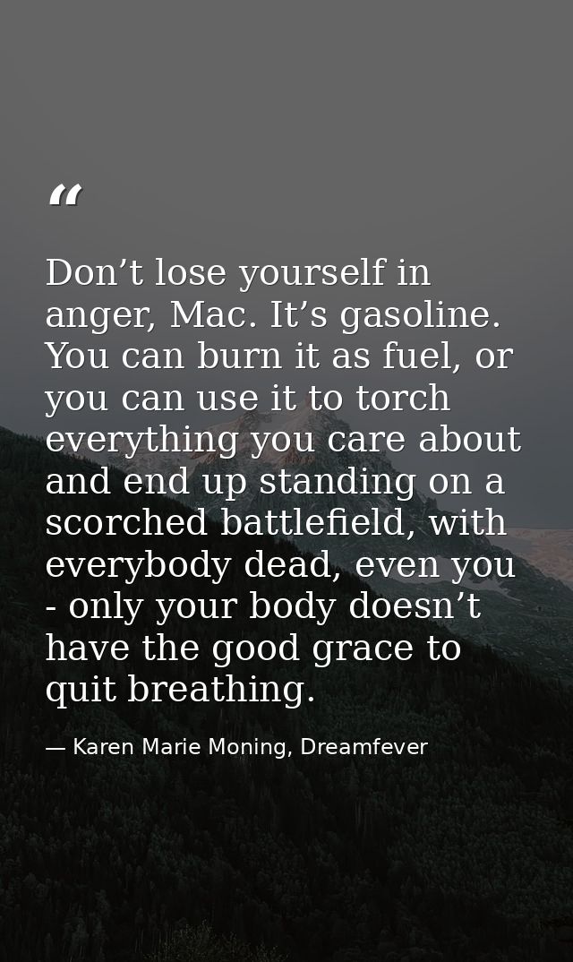 Don’t lose yourself in anger, Mac. It’s gasoline. You can burn it as fuel, or you can use it to torch everything you car — Karen Marie Moning, Dreamfever