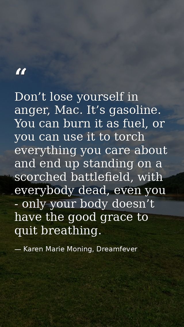 Don’t lose yourself in anger, Mac. It’s gasoline. You can burn it as fuel, or you can use it to torch everything you car — Karen Marie Moning, Dreamfever