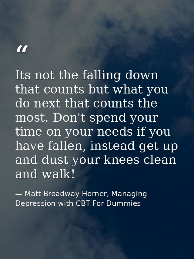 Its not the falling down that counts but what you do next that counts the most. Don't spend your time on your needs if y — Matt Broadway-Horner, Managing Depression with CBT For Dummies