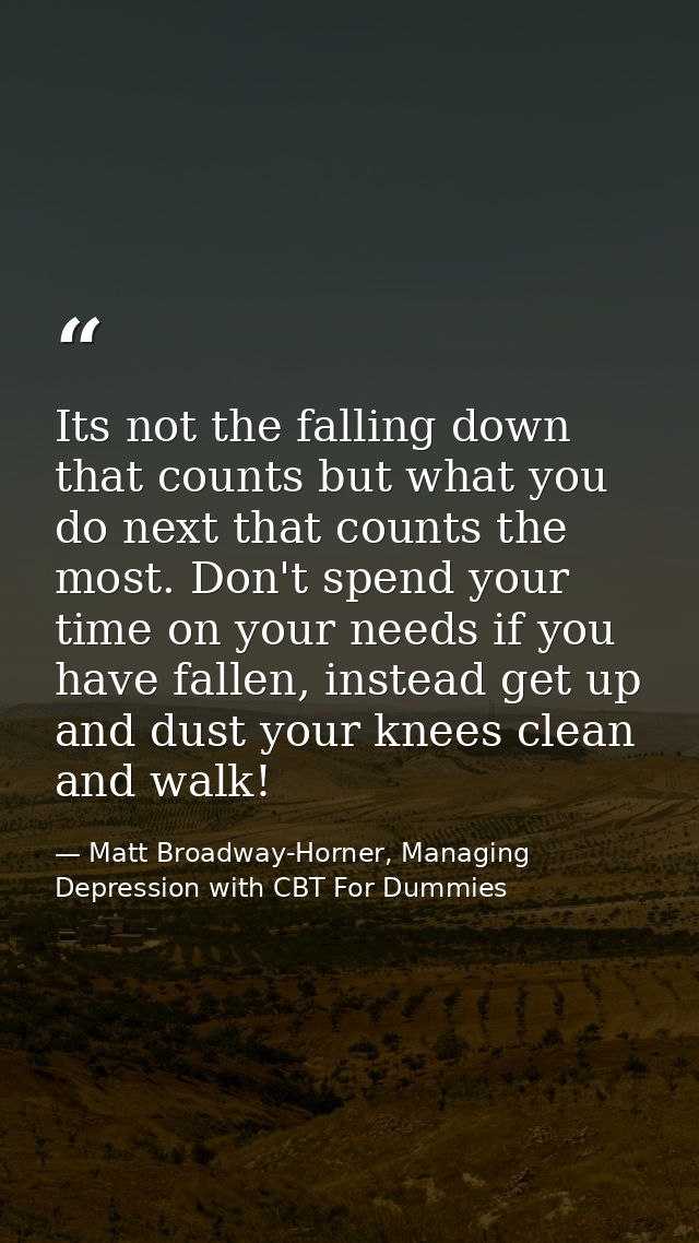 Its not the falling down that counts but what you do next that counts the most. Don't spend your time on your needs if y — Matt Broadway-Horner, Managing Depression with CBT For Dummies