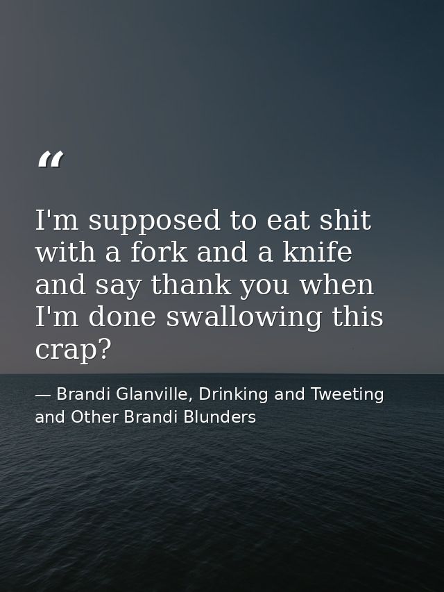 I'm supposed to eat shit with a fork and a knife and say thank you when I'm done swallowing this crap? — Brandi Glanville, Drinking and Tweeting and Other Brandi Blunders