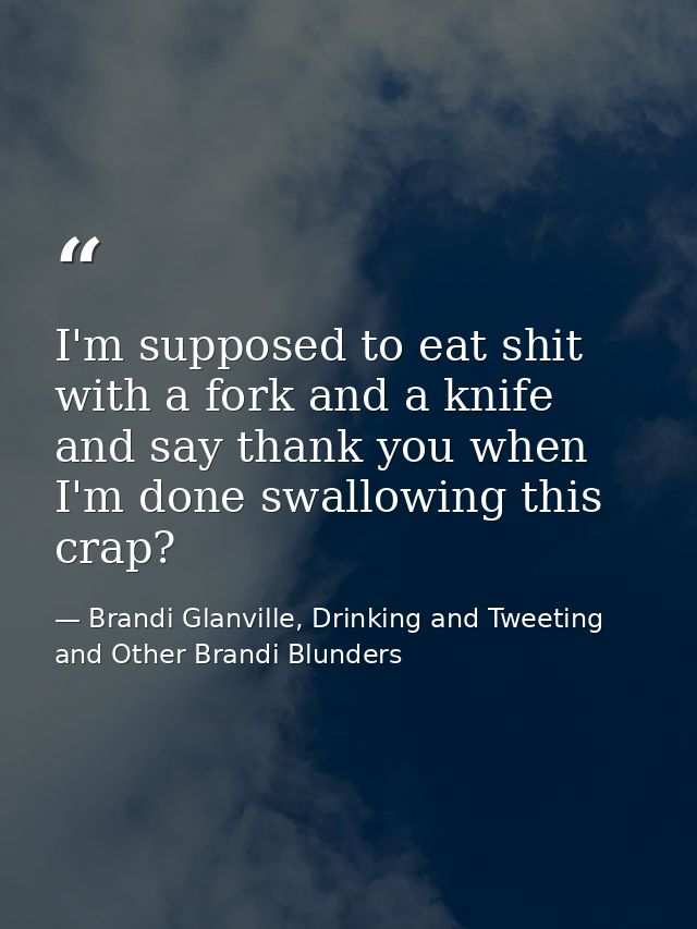 I'm supposed to eat shit with a fork and a knife and say thank you when I'm done swallowing this crap? — Brandi Glanville, Drinking and Tweeting and Other Brandi Blunders