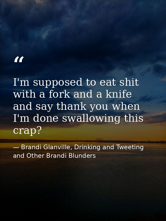 I'm supposed to eat shit with a fork and a knife and say thank you when I'm done swallowing this crap? — Brandi Glanville, Drinking and Tweeting and Other Brandi Blunders