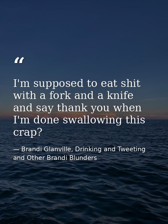 I'm supposed to eat shit with a fork and a knife and say thank you when I'm done swallowing this crap? — Brandi Glanville, Drinking and Tweeting and Other Brandi Blunders