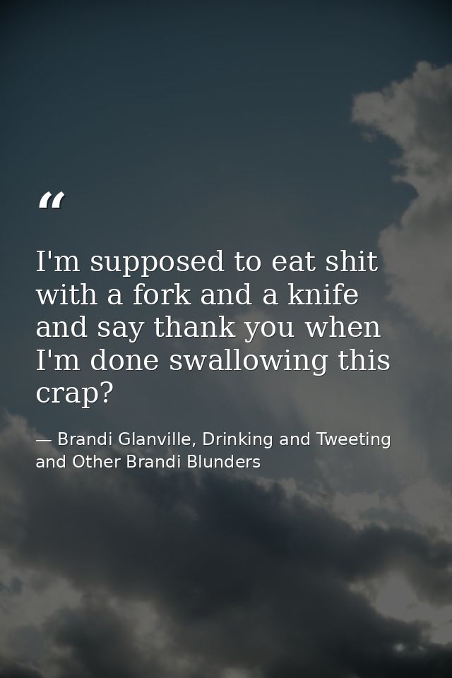I'm supposed to eat shit with a fork and a knife and say thank you when I'm done swallowing this crap? — Brandi Glanville, Drinking and Tweeting and Other Brandi Blunders