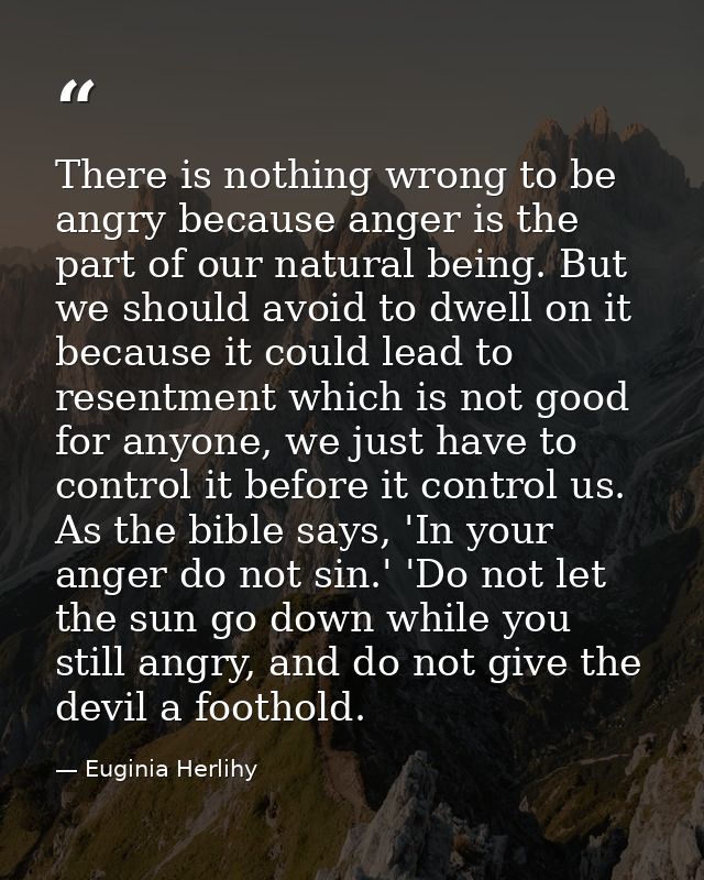 There is nothing wrong to be angry because anger is the part of our natural being. But we should avoid to dwell on it be — Euginia Herlihy