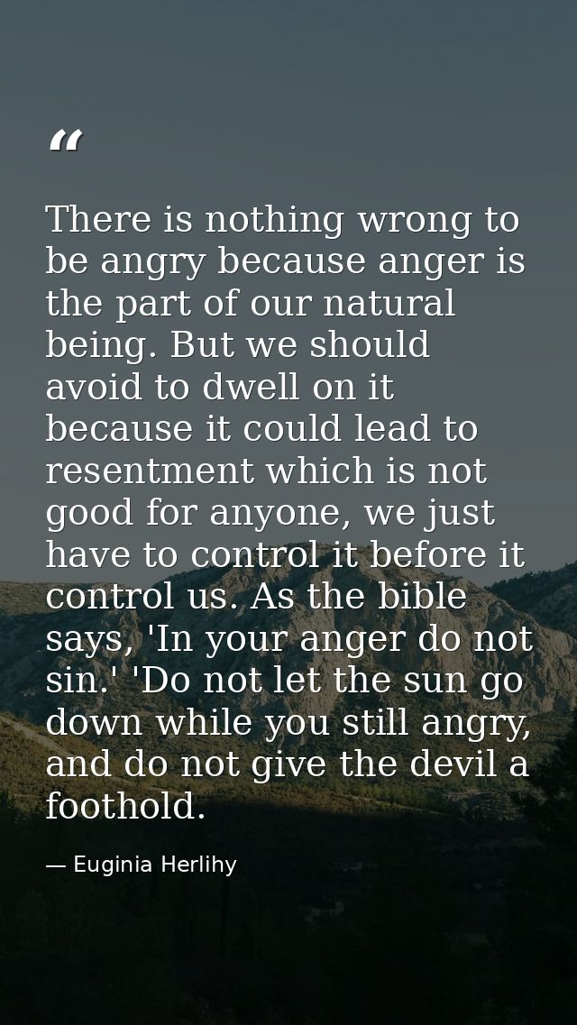 There is nothing wrong to be angry because anger is the part of our natural being. But we should avoid to dwell on it be — Euginia Herlihy