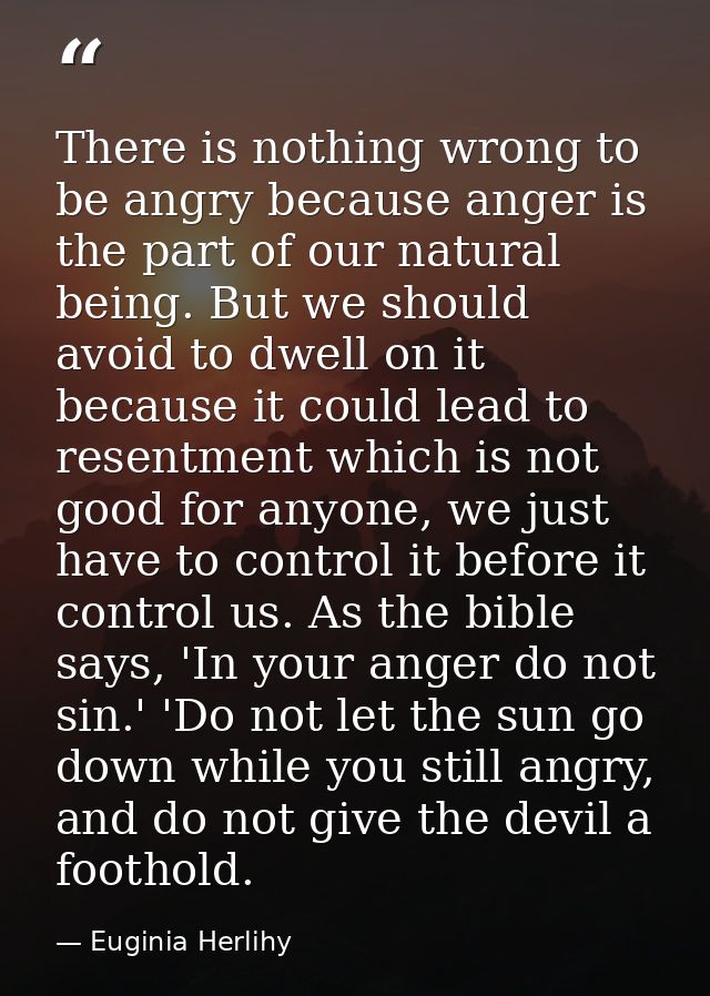 There is nothing wrong to be angry because anger is the part of our natural being. But we should avoid to dwell on it be — Euginia Herlihy