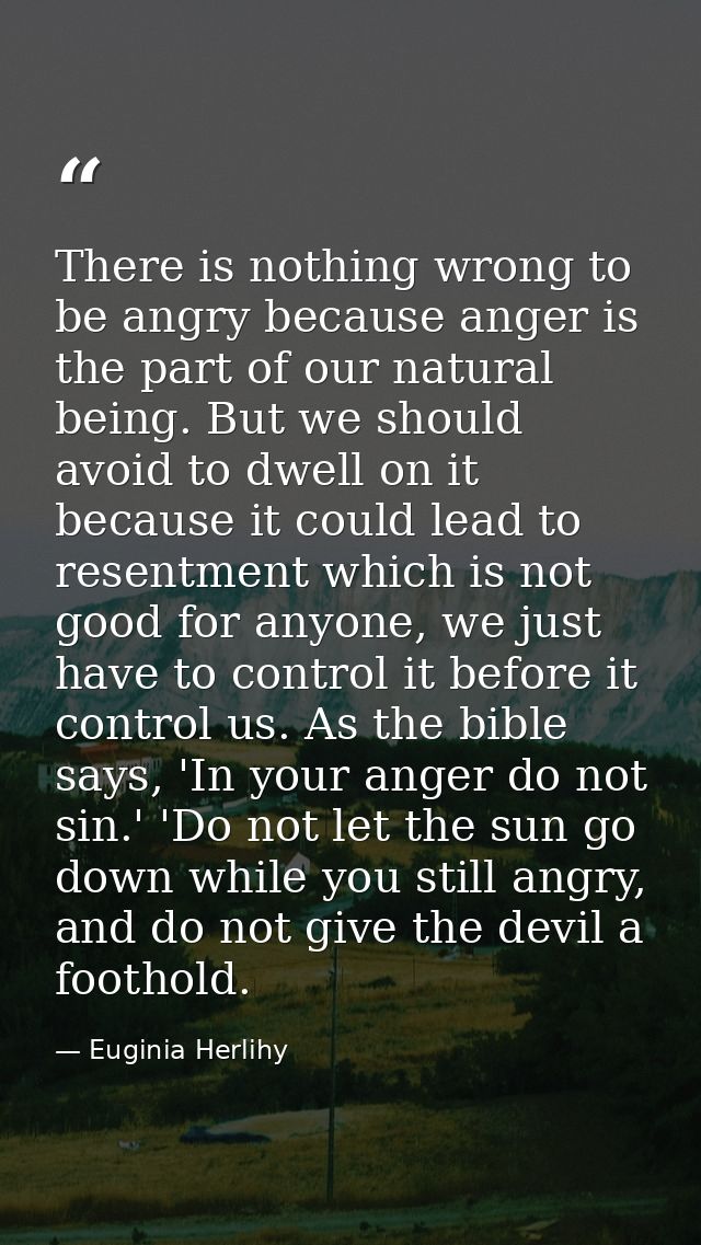 There is nothing wrong to be angry because anger is the part of our natural being. But we should avoid to dwell on it be — Euginia Herlihy