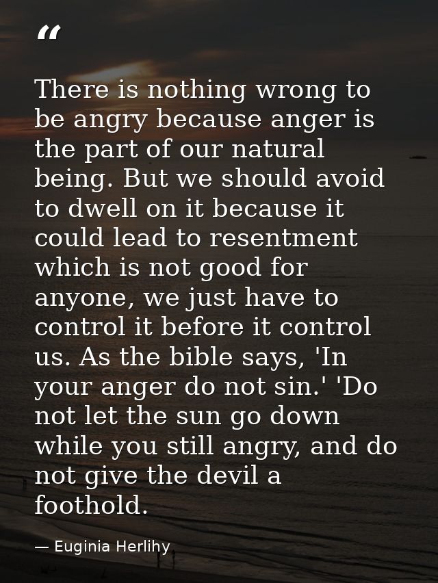 There is nothing wrong to be angry because anger is the part of our natural being. But we should avoid to dwell on it be — Euginia Herlihy