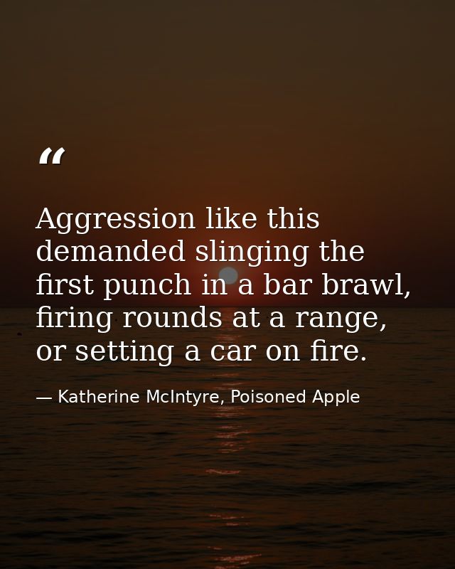 Aggression like this demanded slinging the first punch in a bar brawl, firing rounds at a range, or setting a car on fir — Katherine McIntyre, Poisoned Apple