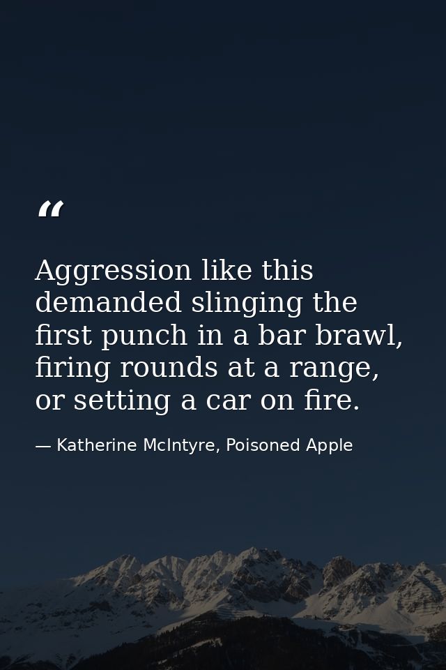 Aggression like this demanded slinging the first punch in a bar brawl, firing rounds at a range, or setting a car on fir — Katherine McIntyre, Poisoned Apple