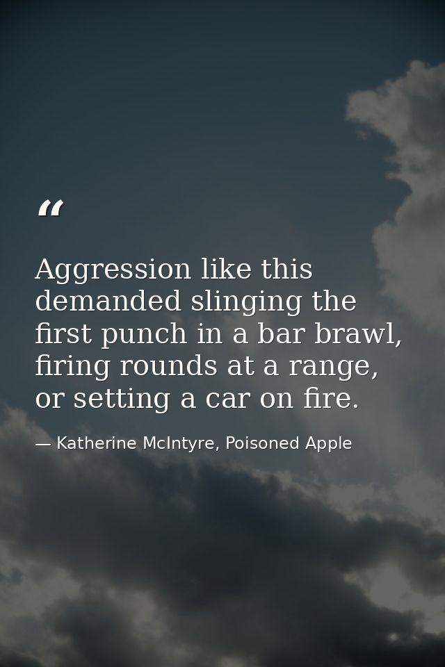Aggression like this demanded slinging the first punch in a bar brawl, firing rounds at a range, or setting a car on fir — Katherine McIntyre, Poisoned Apple