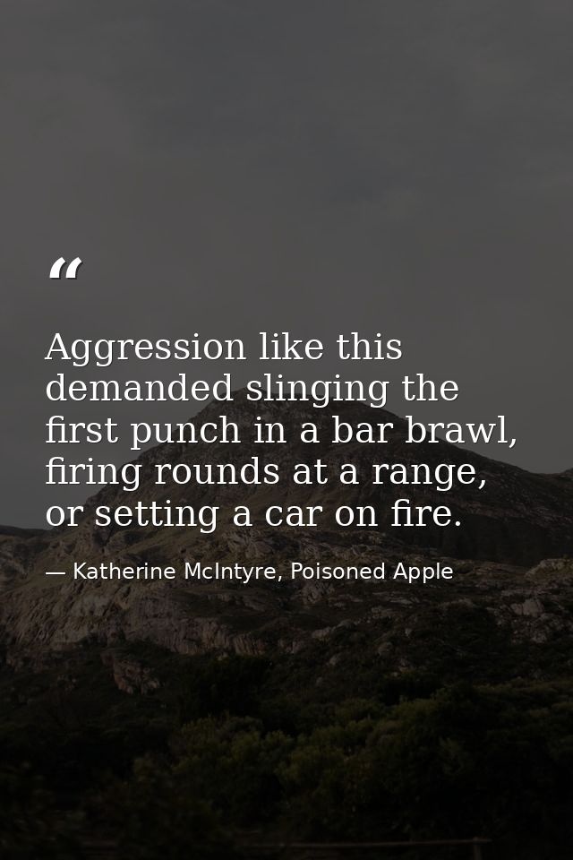 Aggression like this demanded slinging the first punch in a bar brawl, firing rounds at a range, or setting a car on fir — Katherine McIntyre, Poisoned Apple