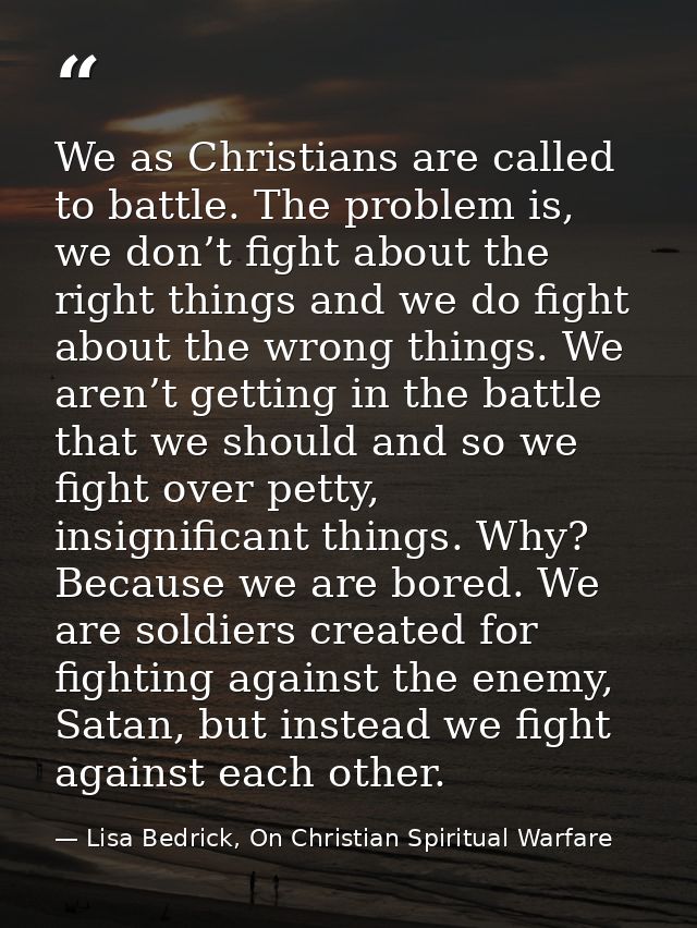 We as Christians are called to battle. The problem is, we don’t fight about the right things and we do fight about the w — Lisa Bedrick, On Christian Spiritual Warfare