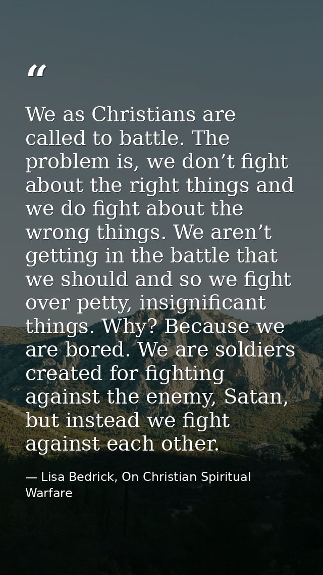 We as Christians are called to battle. The problem is, we don’t fight about the right things and we do fight about the w — Lisa Bedrick, On Christian Spiritual Warfare