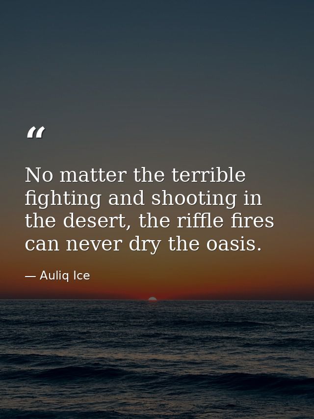 No matter the terrible fighting and shooting in the desert, the riffle fires can never dry the oasis. — Auliq Ice