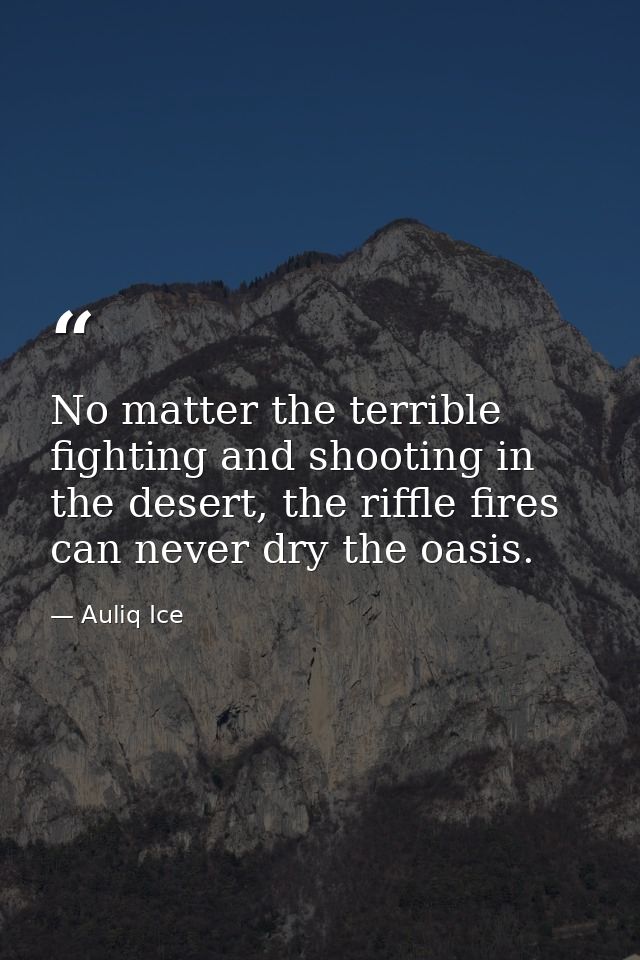 No matter the terrible fighting and shooting in the desert, the riffle fires can never dry the oasis. — Auliq Ice