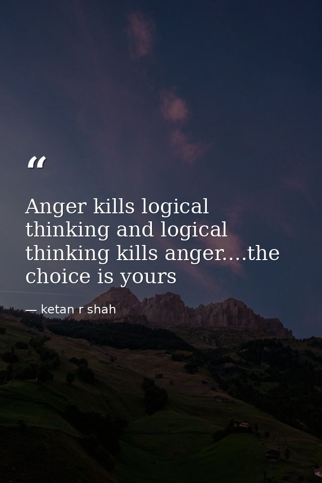 Anger kills logical thinking and logical thinking kills anger....the choice is yours — ketan r shah
