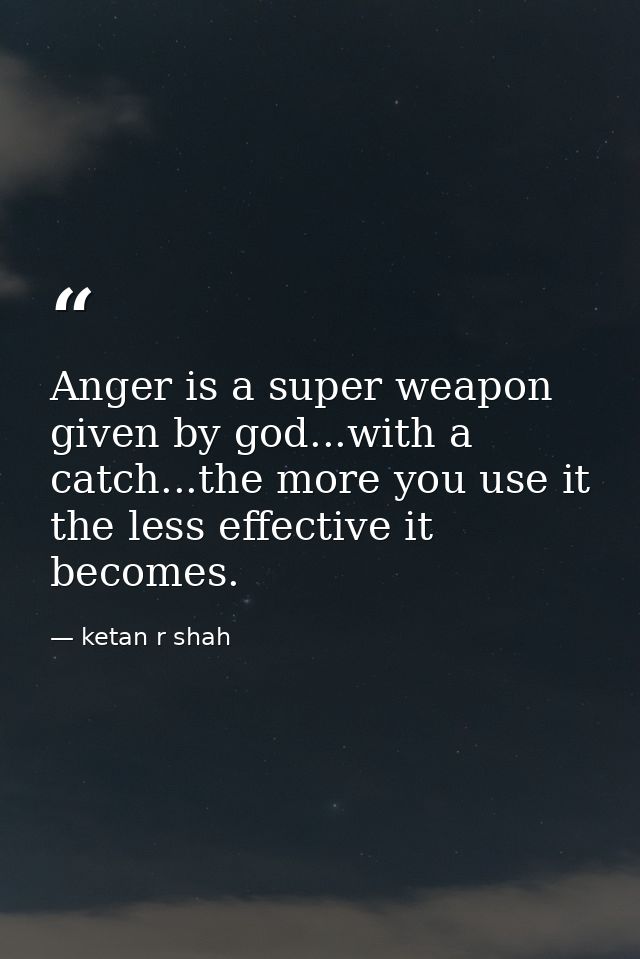 Anger is a super weapon given by god...with a catch...the more you use it the less effective it becomes. — ketan r shah