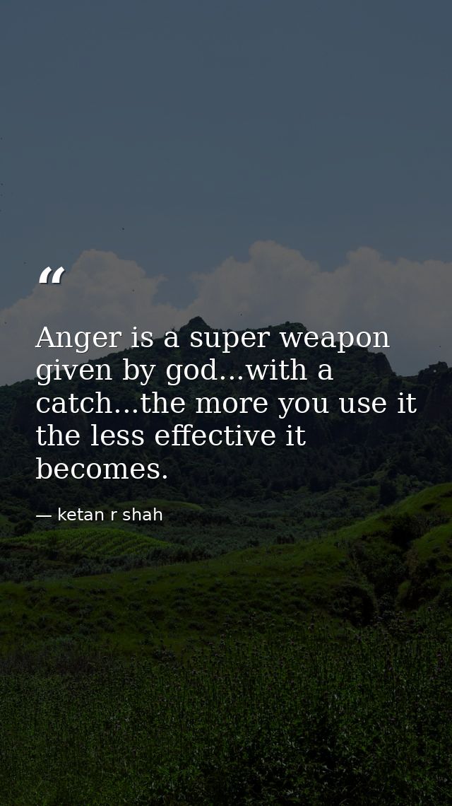 Anger is a super weapon given by god...with a catch...the more you use it the less effective it becomes. — ketan r shah