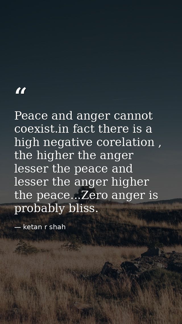Peace and anger cannot coexist.in fact there is a high negative corelation , the higher the anger lesser the peace and l — ketan r shah