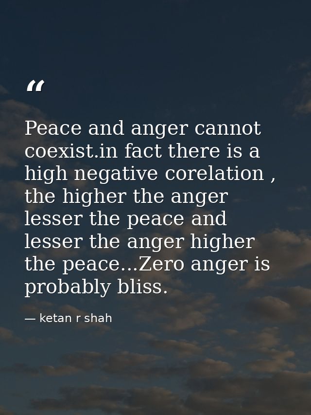 Peace and anger cannot coexist.in fact there is a high negative corelation , the higher the anger lesser the peace and l — ketan r shah