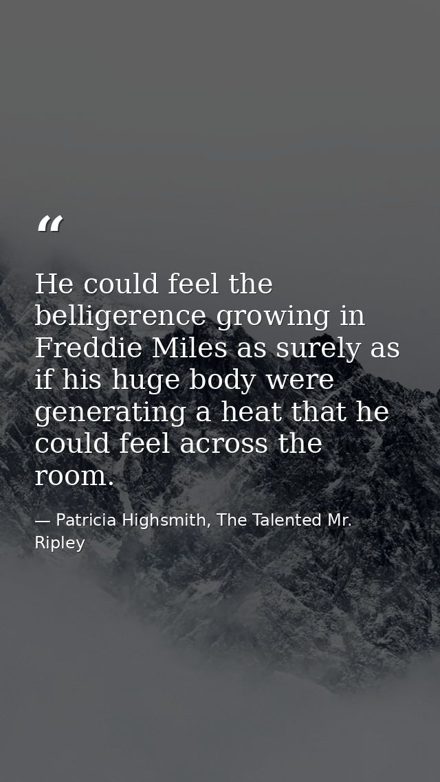 He could feel the belligerence growing in Freddie Miles as surely as if his huge body were generating a heat that he cou — Patricia Highsmith, The Talented Mr. Ripley