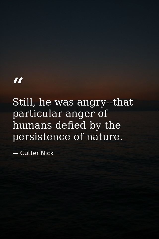 Still, he was angry--that particular anger of humans defied by the persistence of nature. — Cutter Nick