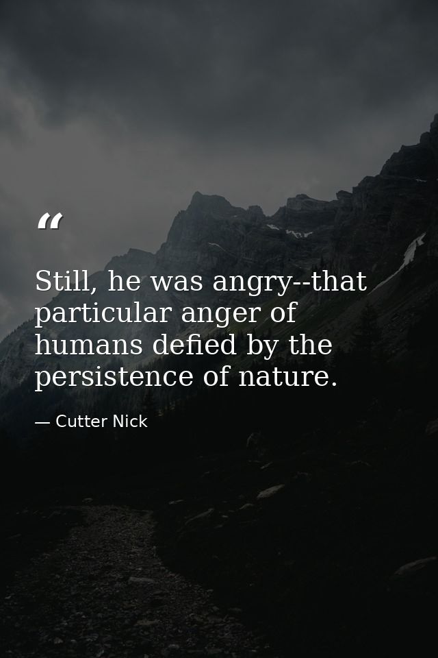 Still, he was angry--that particular anger of humans defied by the persistence of nature. — Cutter Nick