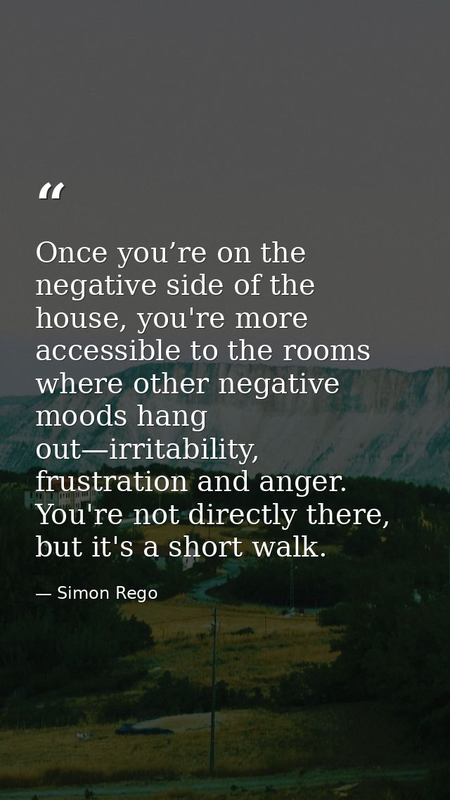 Once you’re on the negative side of the house, you're more accessible to the rooms where other negative moods hang out—i — Simon Rego