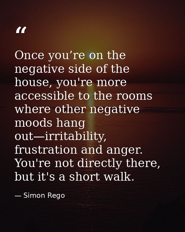 Once you’re on the negative side of the house, you're more accessible to the rooms where other negative moods hang out—i — Simon Rego