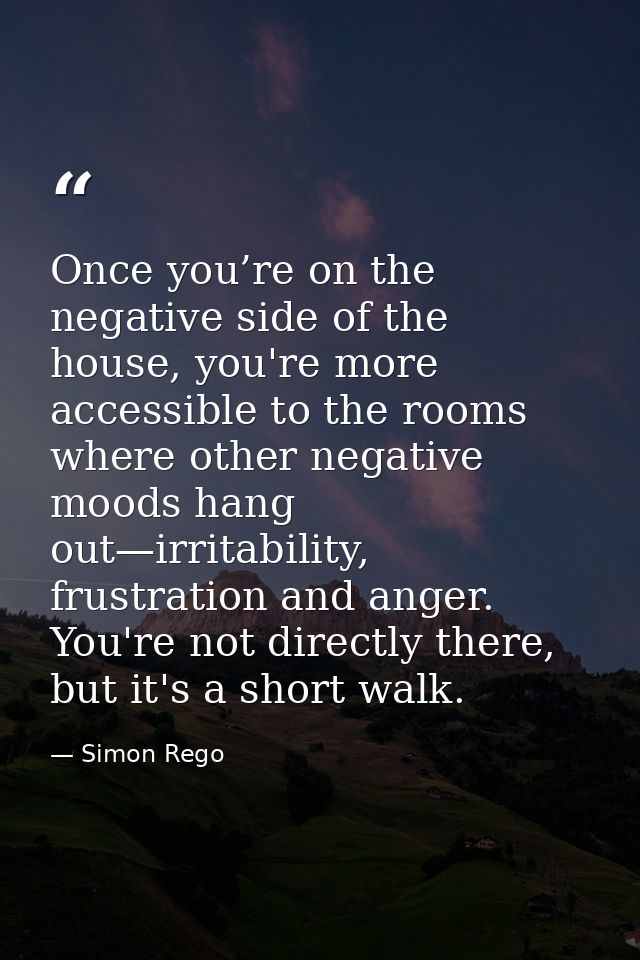 Once you’re on the negative side of the house, you're more accessible to the rooms where other negative moods hang out—i — Simon Rego