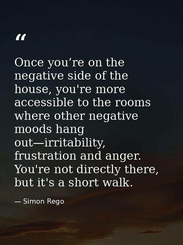 Once you’re on the negative side of the house, you're more accessible to the rooms where other negative moods hang out—i — Simon Rego