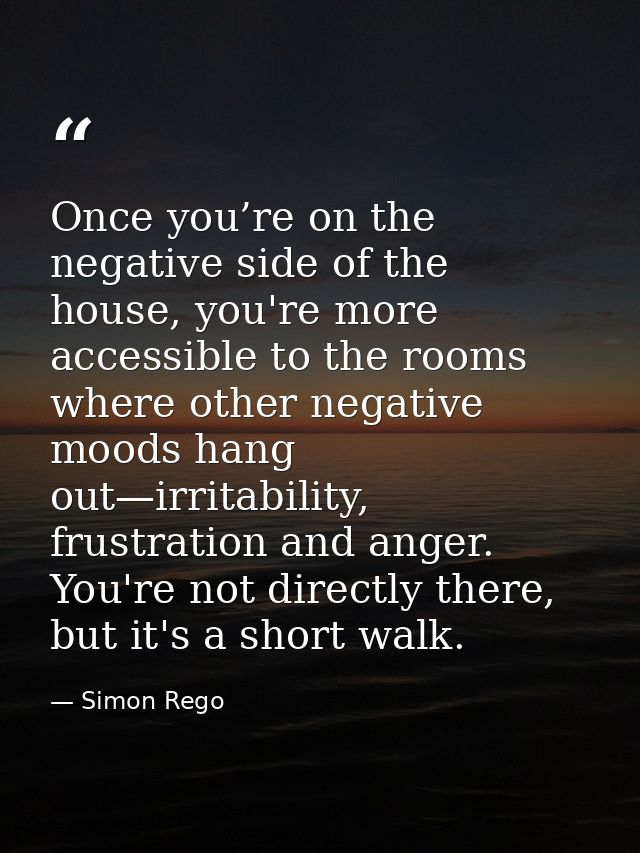 Once you’re on the negative side of the house, you're more accessible to the rooms where other negative moods hang out—i — Simon Rego