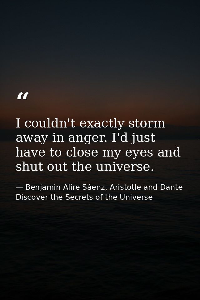 I couldn't exactly storm away in anger. I'd just have to close my eyes and shut out the universe. — Benjamin Alire Sáenz, Aristotle and Dante Discover the Secrets of the Universe