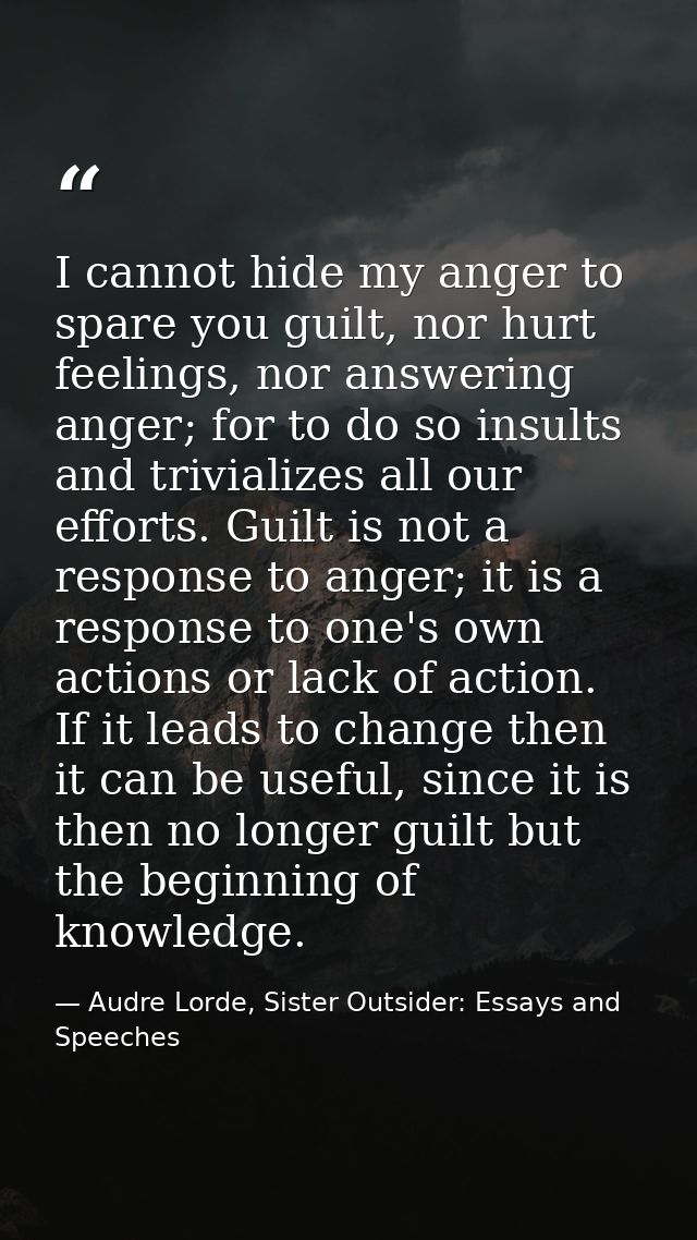 I cannot hide my anger to spare you guilt, nor hurt feelings, nor answering anger; for to do so insults and trivializes  — Audre Lorde, Sister Outsider: Essays and Speeches