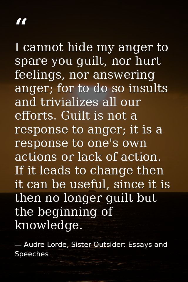 I cannot hide my anger to spare you guilt, nor hurt feelings, nor answering anger; for to do so insults and trivializes  — Audre Lorde, Sister Outsider: Essays and Speeches