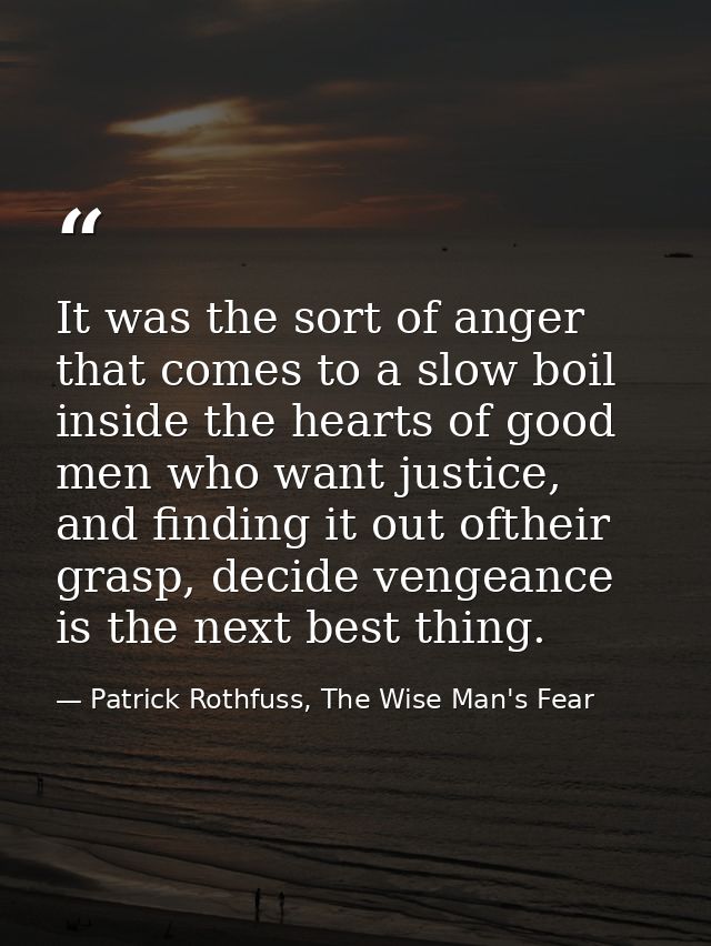 It was the sort of anger that comes to a slow boil inside the hearts of good men who want justice, and finding it out of — Patrick Rothfuss, The Wise Man's Fear